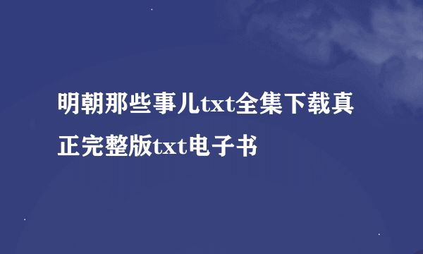 明朝那些事儿txt全集下载真正完整版txt电子书