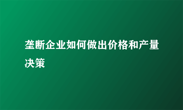 垄断企业如何做出价格和产量决策