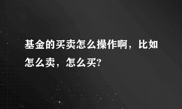 基金的买卖怎么操作啊，比如怎么卖，怎么买?