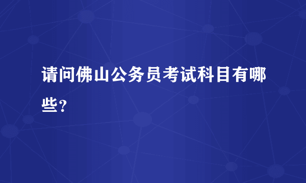 请问佛山公务员考试科目有哪些？