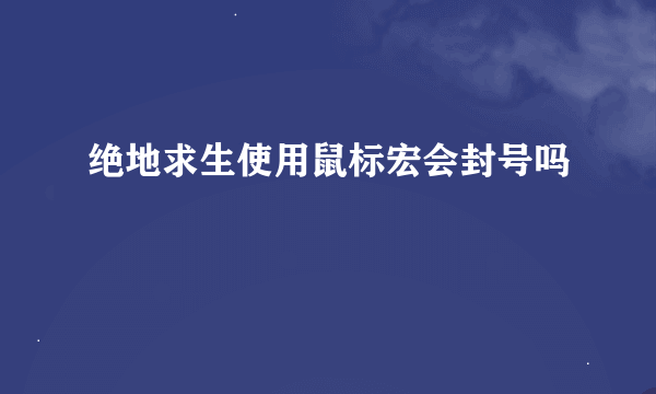 绝地求生使用鼠标宏会封号吗