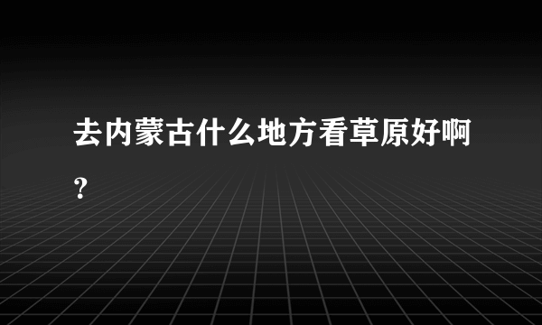 去内蒙古什么地方看草原好啊？