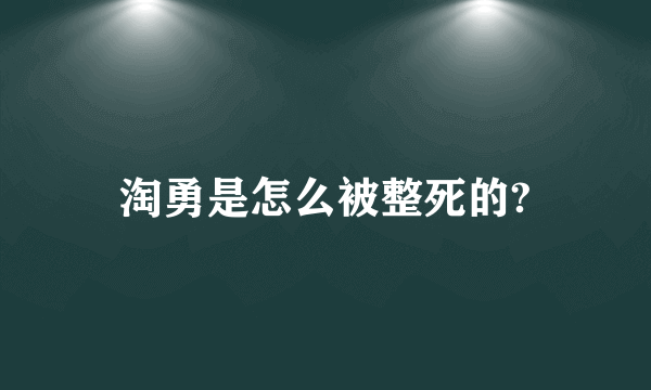 淘勇是怎么被整死的?