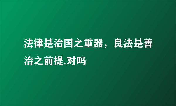 法律是治国之重器，良法是善治之前提.对吗