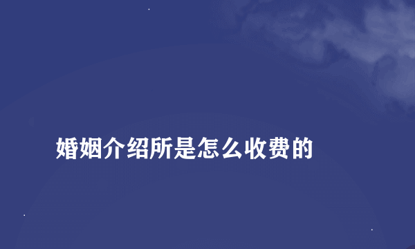 
婚姻介绍所是怎么收费的

