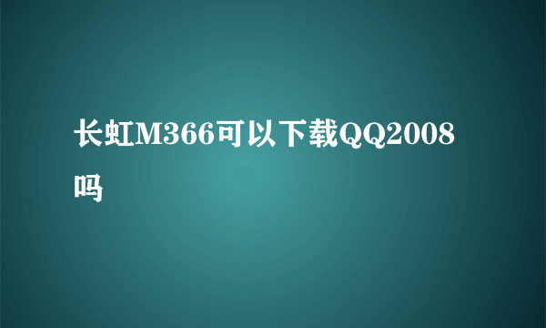 长虹M366可以下载QQ2008吗