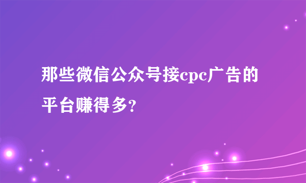 那些微信公众号接cpc广告的平台赚得多？