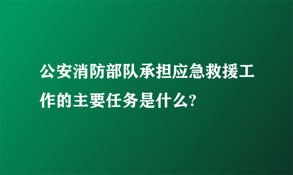 公安消防部队承担应急救援工作的主要任务是什么?