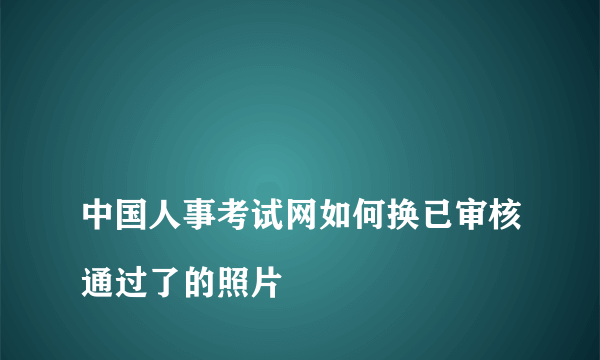 
中国人事考试网如何换已审核通过了的照片

