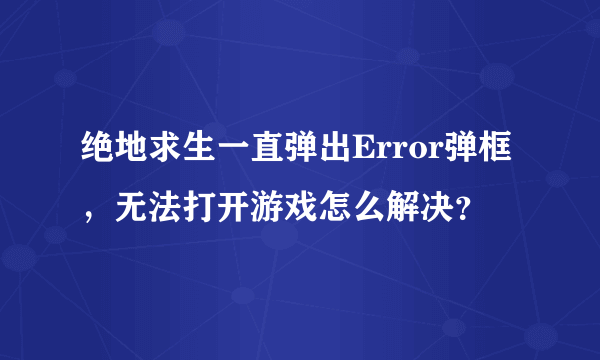 绝地求生一直弹出Error弹框，无法打开游戏怎么解决？