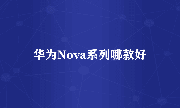 华为Nova系列哪款好