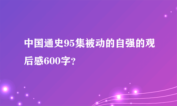 中国通史95集被动的自强的观后感600字？