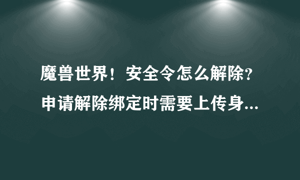 魔兽世界！安全令怎么解除？申请解除绑定时需要上传身份证，可这个号