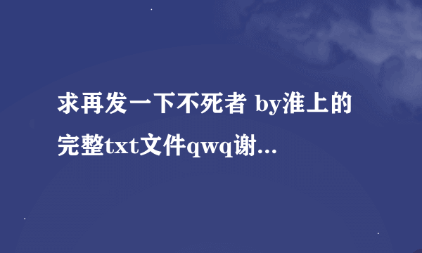 求再发一下不死者 by淮上的完整txt文件qwq谢谢您qwq