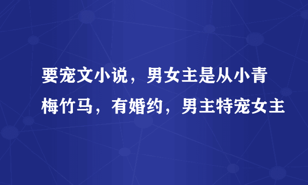 要宠文小说，男女主是从小青梅竹马，有婚约，男主特宠女主