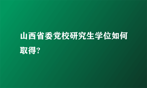 山西省委党校研究生学位如何取得?