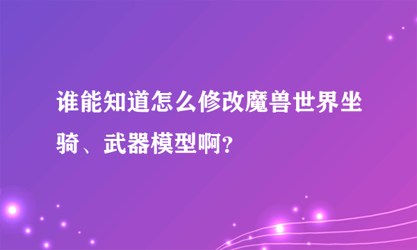 谁能知道怎么修改魔兽世界坐骑、武器模型啊？