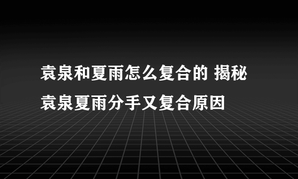 袁泉和夏雨怎么复合的 揭秘袁泉夏雨分手又复合原因