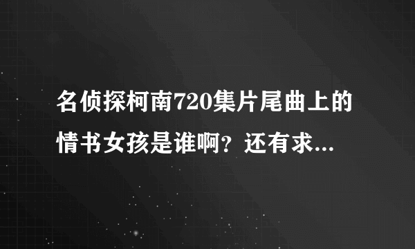 名侦探柯南720集片尾曲上的情书女孩是谁啊？还有求片尾曲和主题曲！！