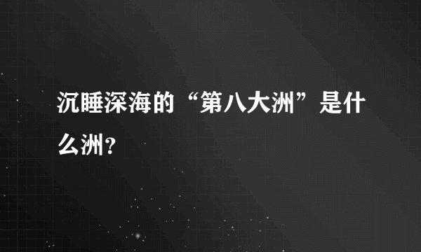 沉睡深海的“第八大洲”是什么洲？