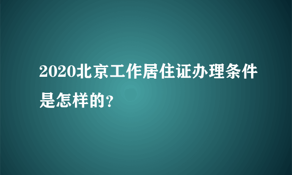 2020北京工作居住证办理条件是怎样的？