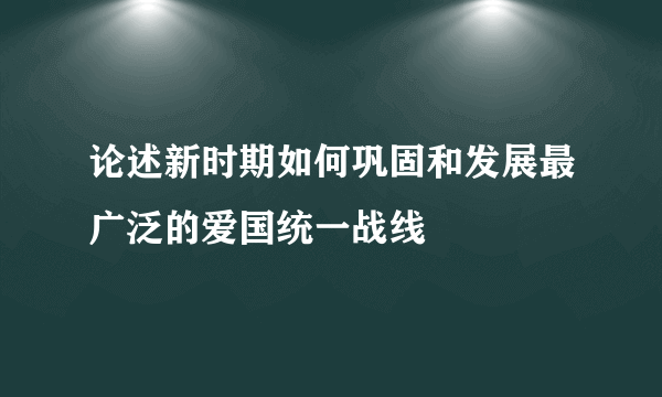 论述新时期如何巩固和发展最广泛的爱国统一战线