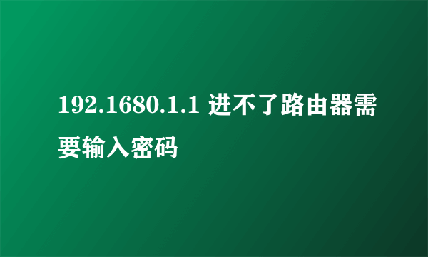 192.1680.1.1 进不了路由器需要输入密码