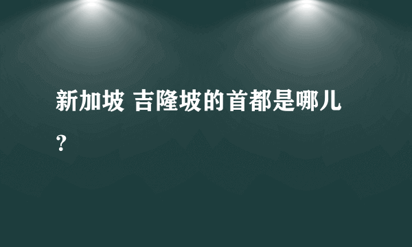 新加坡 吉隆坡的首都是哪儿？