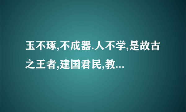 玉不琢,不成器.人不学,是故古之王者,建国君民,教学为先.《 兑命 》曰：“念终始典于学.