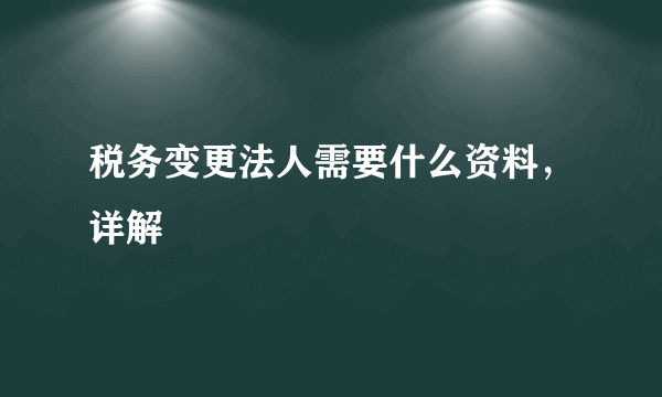 税务变更法人需要什么资料，详解