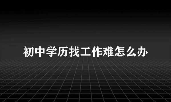 初中学历找工作难怎么办