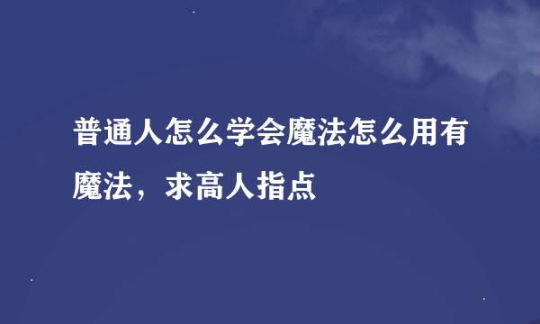 普通人怎么学会魔法怎么用有魔法，求高人指点