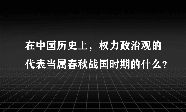 在中国历史上，权力政治观的代表当属春秋战国时期的什么？