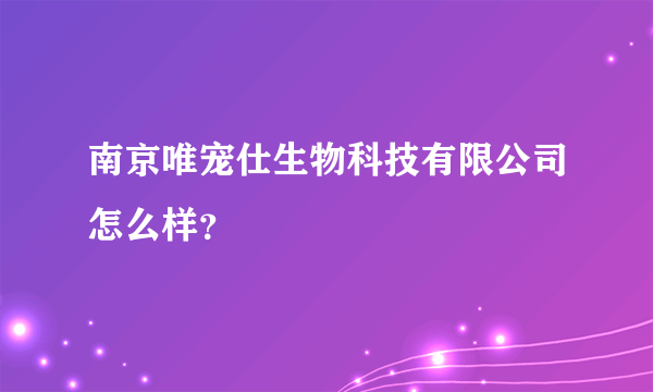 南京唯宠仕生物科技有限公司怎么样？