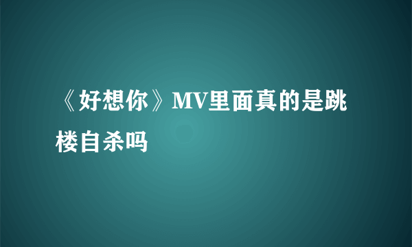 《好想你》MV里面真的是跳楼自杀吗