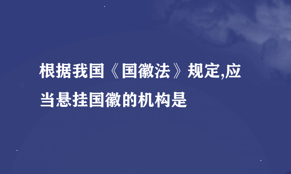 根据我国《国徽法》规定,应当悬挂国徽的机构是