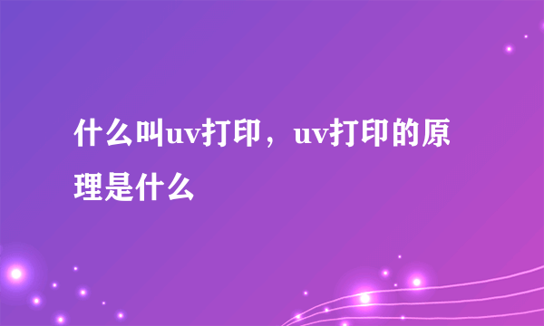 什么叫uv打印，uv打印的原理是什么