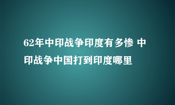 62年中印战争印度有多惨 中印战争中国打到印度哪里