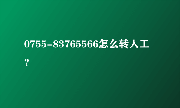 0755-83765566怎么转人工？