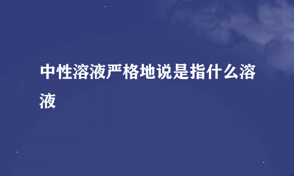 中性溶液严格地说是指什么溶液