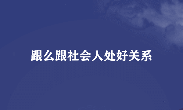 跟么跟社会人处好关系