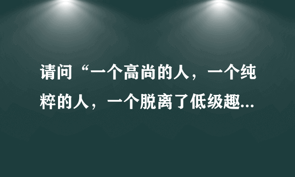 请问“一个高尚的人，一个纯粹的人，一个脱离了低级趣味的人”出自毛泽东的哪一篇著作