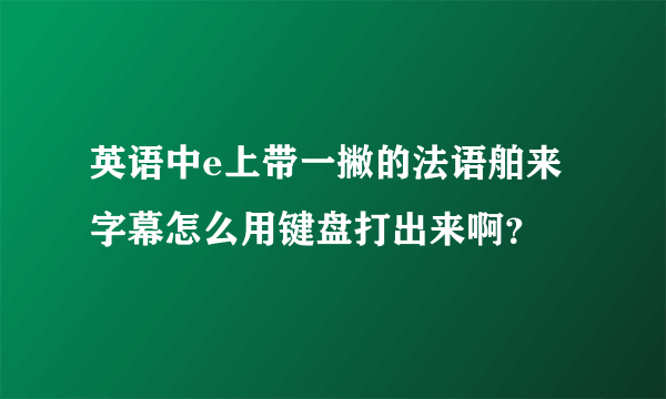 英语中e上带一撇的法语舶来字幕怎么用键盘打出来啊？