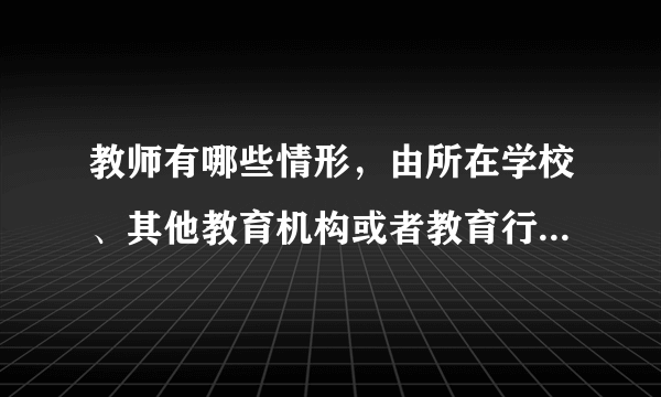 教师有哪些情形，由所在学校、其他教育机构或者教育行政部门给予行政处分或者解聘?