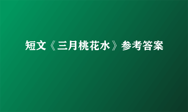 短文《三月桃花水》参考答案