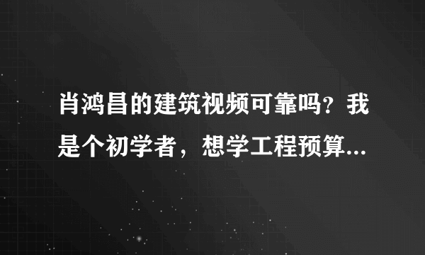 肖鸿昌的建筑视频可靠吗？我是个初学者，想学工程预算，在网上查的一些视频都不怎么顶事！