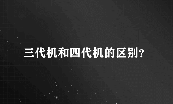 三代机和四代机的区别？