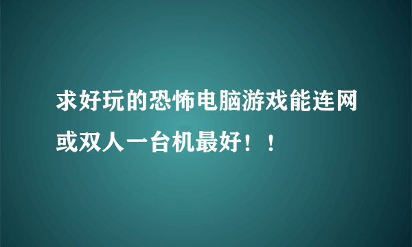 求好玩的恐怖电脑游戏能连网或双人一台机最好！！