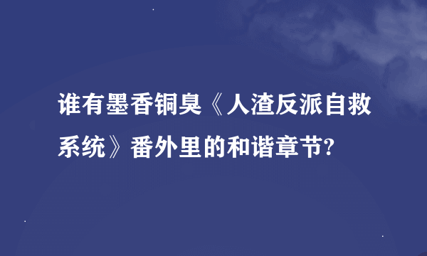 谁有墨香铜臭《人渣反派自救系统》番外里的和谐章节?