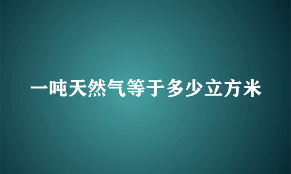 一吨天然气等于多少立方米